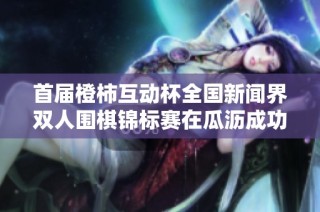 首届橙柿互动杯全国新闻界双人围棋锦标赛在瓜沥成功举办