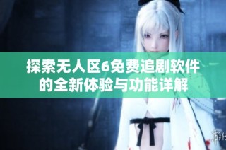 探索无人区6免费追剧软件的全新体验与功能详解