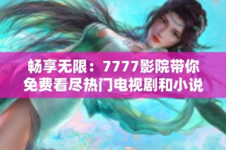 畅享无限：7777影院带你免费看尽热门电视剧和小说精彩内容