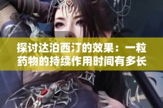 探讨达泊西汀的效果：一粒药物的持续作用时间有多长？