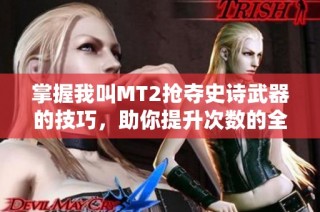 掌握我叫MT2抢夺史诗武器的技巧，助你提升次数的全面攻略