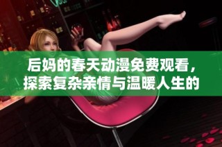 后妈的春天动漫免费观看，探索复杂亲情与温暖人生的感人故事