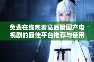 免费在线观看高质量国产电视剧的最佳平台推荐与使用指南