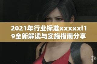 2021年行业标准xxxxxl19全新解读与实施指南分享