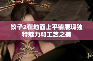 饺子2在地面上平铺展现独特魅力和工艺之美