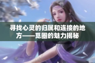 寻找心灵的归属和连接的地方——觅圈的魅力揭秘