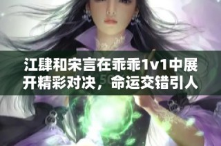 江肆和宋言在乖乖1v1中展开精彩对决，命运交错引人注目