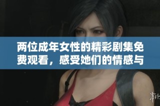 两位成年女性的精彩剧集免费观看，感受她们的情感与成长故事