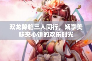 双龙降临三人同行，畅享美味夹心饼的欢乐时光
