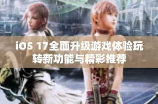 iOS 17全面升级游戏体验玩转新功能与精彩推荐