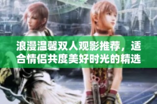 浪漫温馨双人观影推荐，适合情侣共度美好时光的精选小电影