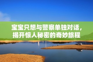宝宝只想与警察单独对话，揭开惊人秘密的奇妙旅程