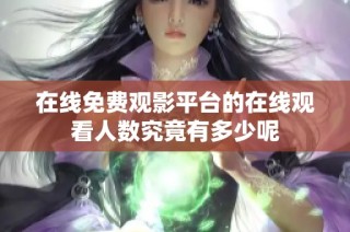 在线免费观影平台的在线观看人数究竟有多少呢