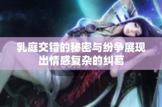 乳庭交错的秘密与纷争展现出情感复杂的纠葛