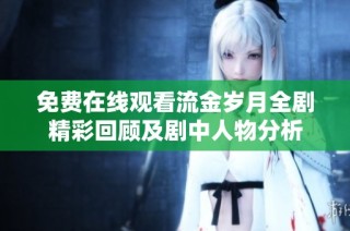 免费在线观看流金岁月全剧精彩回顾及剧中人物分析