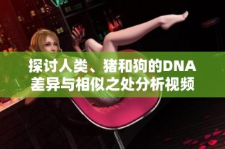 探讨人类、猪和狗的DNA差异与相似之处分析视频