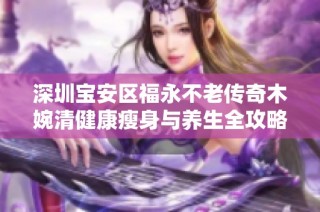 深圳宝安区福永不老传奇木婉清健康瘦身与养生全攻略