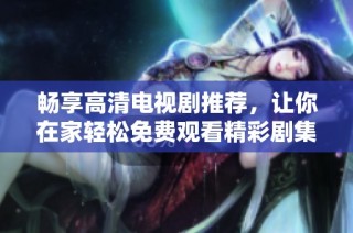 畅享高清电视剧推荐，让你在家轻松免费观看精彩剧集