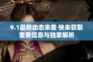 9.1最新动态来袭 快来获取重要信息与独家解析