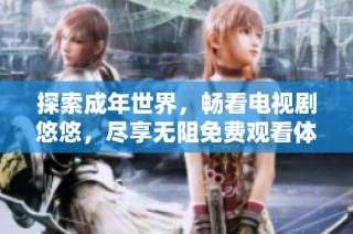 探索成年世界，畅看电视剧悠悠，尽享无阻免费观看体验
