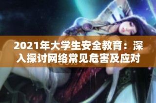 2021年大学生安全教育：深入探讨网络常见危害及应对策略