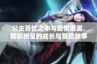 公主百忙之中与爱情邂逅，精彩纷呈的成长与冒险故事