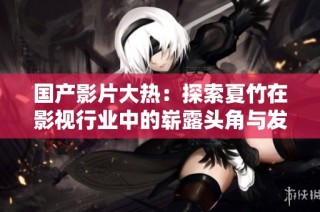 国产影片大热：探索夏竹在影视行业中的崭露头角与发展潜力