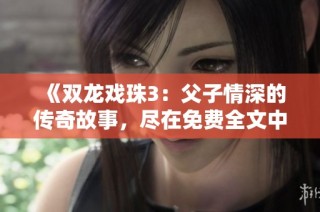 《双龙戏珠3：父子情深的传奇故事，尽在免费全文中》