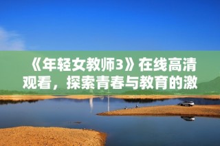 《年轻女教师3》在线高清观看，探索青春与教育的激情故事