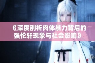 《深度剖析肉体暴力背后的强伦轩现象与社会影响》