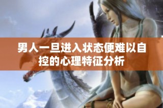 男人一旦进入状态便难以自控的心理特征分析