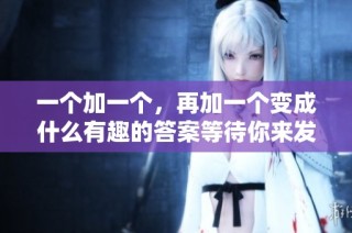 一个加一个，再加一个变成什么有趣的答案等待你来发现
