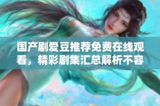 国产剧爱豆推荐免费在线观看，精彩剧集汇总解析不容错过