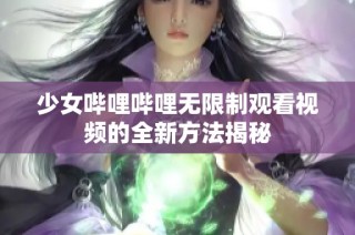 少女哔哩哔哩无限制观看视频的全新方法揭秘