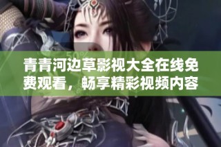 青青河边草影视大全在线免费观看，畅享精彩视频内容尽在其中