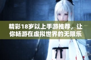 精彩18岁以上手游推荐，让你畅游在虚拟世界的无限乐趣中