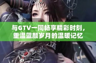 与GTV一同畅享精彩时刻，重温蓝颜岁月的温暖记忆