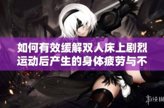 如何有效缓解双人床上剧烈运动后产生的身体疲劳与不适