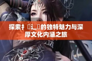 探索扌喿辶畐的独特魅力与深厚文化内涵之旅