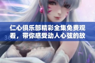 仁心俱乐部精彩全集免费观看，带你感受动人心弦的故事与情感