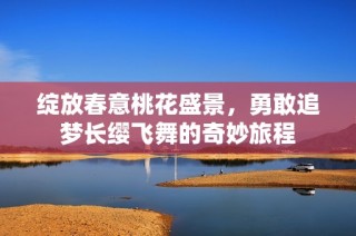 绽放春意桃花盛景，勇敢追梦长缨飞舞的奇妙旅程