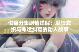 似锦分集剧情详解：爱恨交织与命运纠葛的动人故事