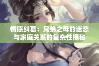 情感纠葛：兄弟之母的迷恋与家庭关系的复杂性揭秘