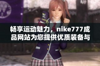 畅享运动魅力，nike777成品网站为您提供优质装备与服务