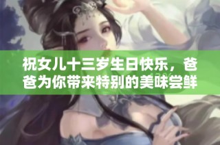 祝女儿十三岁生日快乐，爸爸为你带来特别的美味尝鲜！
