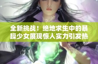 全新挑战！绝地求生中的暴躁少女展现惊人实力引发热议