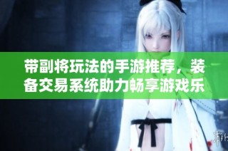 带副将玩法的手游推荐，装备交易系统助力畅享游戏乐趣