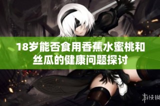 18岁能否食用香蕉水蜜桃和丝瓜的健康问题探讨