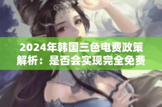 2024年韩国三色电费政策解析：是否会实现完全免费使用