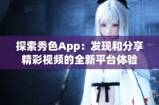 探索秀色App：发现和分享精彩视频的全新平台体验
